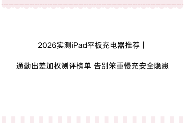 世界杯(中国) 2026实测iPad平板充电器推选|通勤出差加权测评榜单 告别穷苦慢充安全隐患