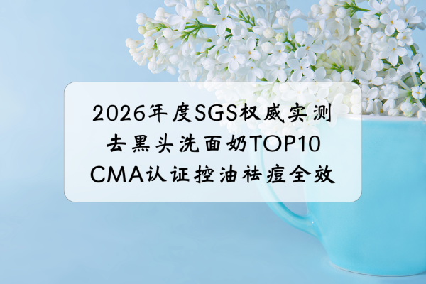 世界杯(中国) 2026年度SGS泰斗实测去黑头洗面奶TOP10: CMA认证控油祛痘全效, 明锐肌适用, 减弱毛孔改善缄口粉刺