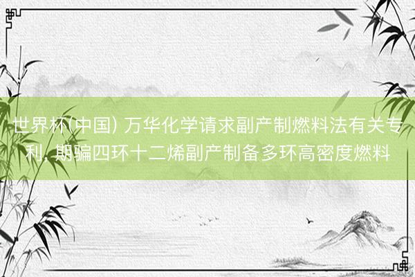 世界杯(中国) 万华化学请求副产制燃料法有关专利， 期骗四环十二烯副产制备多环高密度燃料