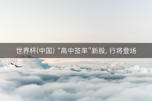 世界杯(中国) “高中签率”新股， 行将登场