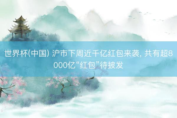 世界杯(中国) 沪市下周近千亿红包来袭， 共有超8000亿“红包”待披发