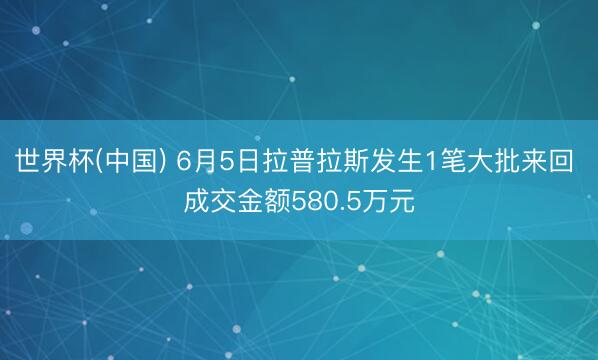 世界杯(中国) 6月5日拉普拉斯发生1笔大批来回 成交金额580.5万元