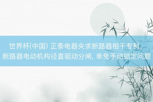 世界杯(中国) 正泰电器央求断路器相干专利， 断路器电动机构径直驱动分闸， 幸免手动锁定问题