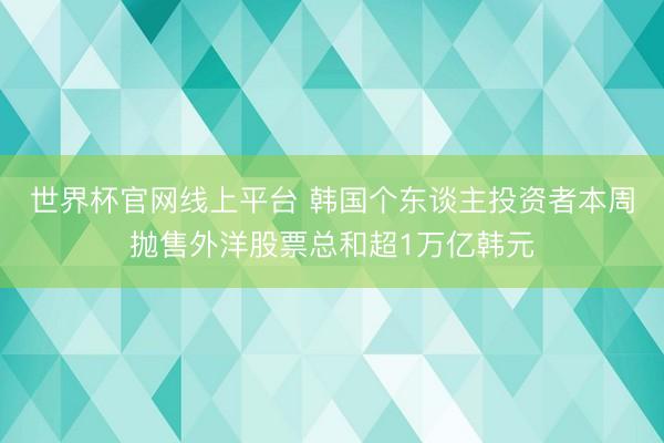 世界杯官网线上平台 韩国个东谈主投资者本周抛售外洋股票总和超1万亿韩元