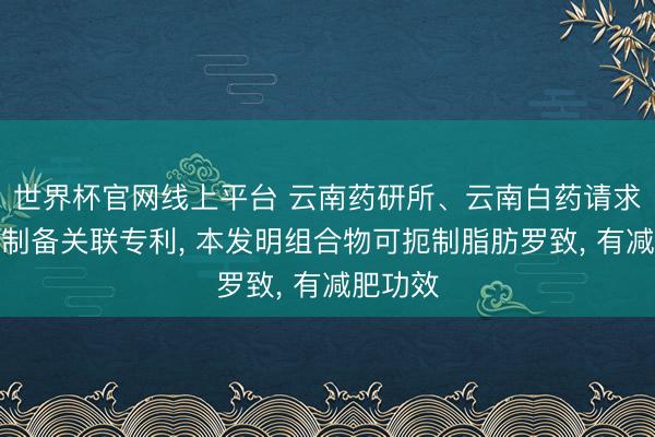 世界杯官网线上平台 云南药研所、云南白药请求组合物制备关联专利, 本发明组合物可扼制脂肪罗致, 有减肥功效