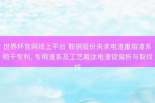 世界杯官网线上平台 鞍钢股份央求电渣重熔渣系相干专利， 专用渣系及工艺裁汰电渣锭偏析与裂纹