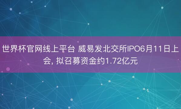 世界杯官网线上平台 威易发北交所IPO6月11日上会， 拟召募资金约1.72亿元
