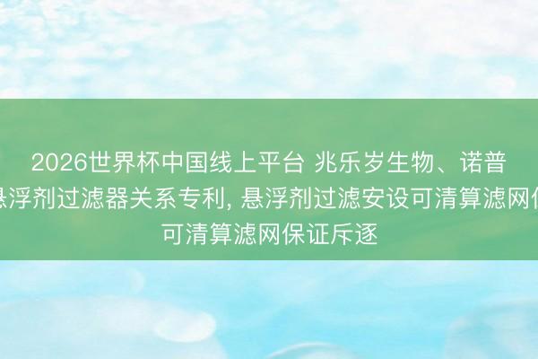 2026世界杯中国线上平台 兆乐岁生物、诺普信获得悬浮剂过滤器关系专利， 悬浮剂过滤安设可清算滤网保证斥逐