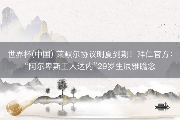 世界杯(中国) 莱默尔协议明夏到期!拜仁官方:“阿尔卑斯王人达内”29岁生辰雅瞻念