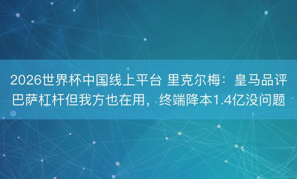2026世界杯中国线上平台 里克尔梅：皇马品评巴萨杠杆但我方也在用，终端降本1.4亿没问题