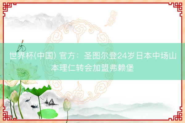 世界杯(中国) 官方：圣图尔登24岁日本中场山本理仁转会加盟弗赖堡