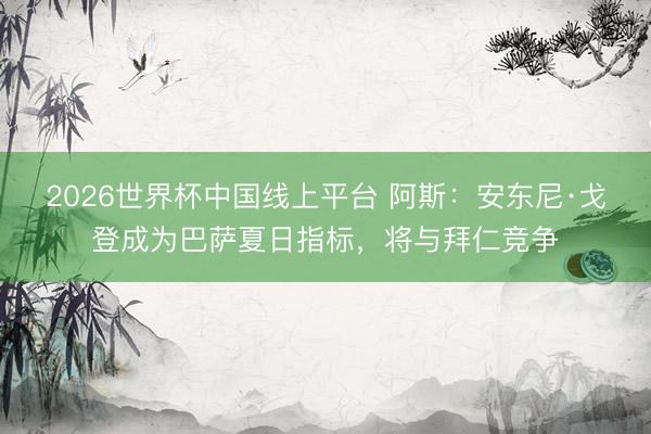 2026世界杯中国线上平台 阿斯：安东尼·戈登成为巴萨夏日指标，将与拜仁竞争
