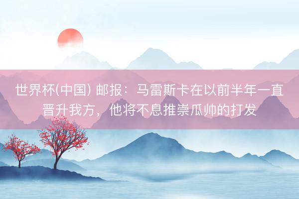 世界杯(中国) 邮报：马雷斯卡在以前半年一直晋升我方，他将不