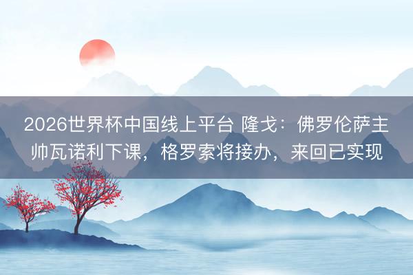 2026世界杯中国线上平台 隆戈：佛罗伦萨主帅瓦