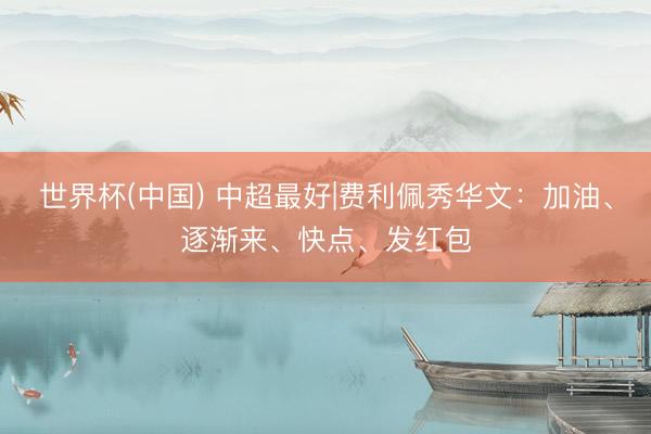 世界杯(中国) 中超最好|费利佩秀华文：加油、逐渐来、快点、发红包