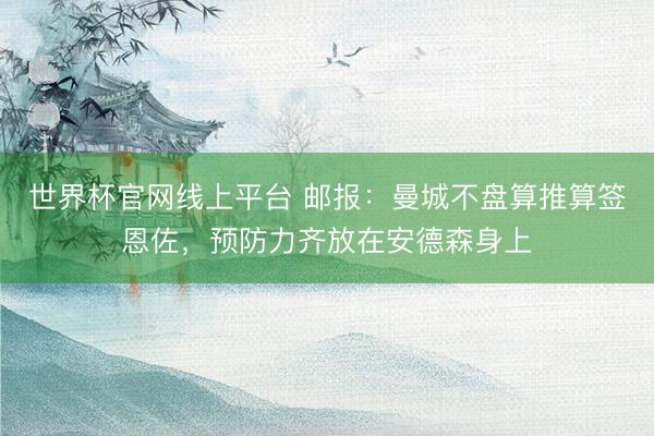 世界杯官网线上平台 邮报：曼城不盘算推算签恩佐，预防力齐放在安德森身上
