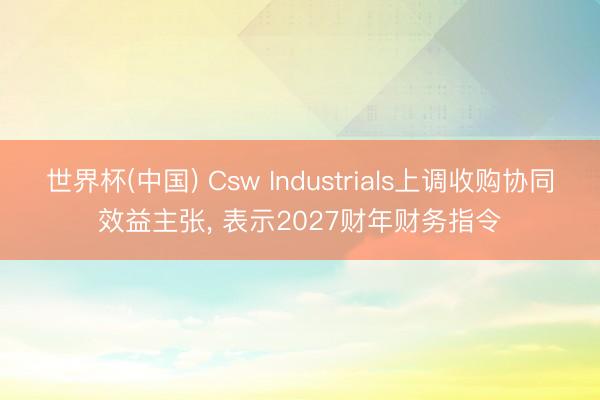世界杯(中国) Csw Industrials上调收购协同效益主张， 表示2027财年财务指令