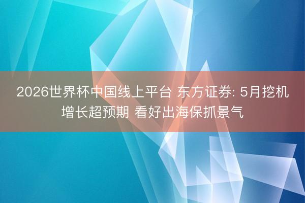 2026世界杯中国线上平台 东方证券: 5月挖机增长超预期 看好出海保抓景气