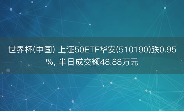 世界杯(中国) 上证50ETF华安(510190)跌0.95%， 半日成交额48.88万元
