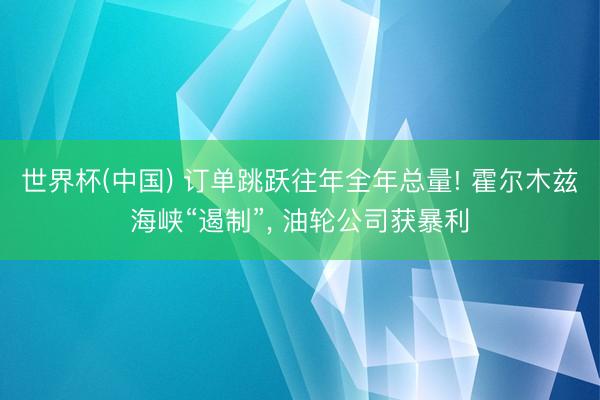 世界杯(中国) 订单跳跃往年全年总量! 霍尔木兹海峡“遏