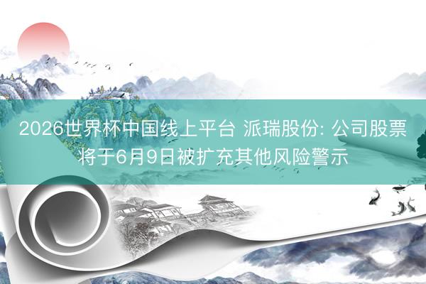 2026世界杯中国线上平台 派瑞股份: 公司股票将于6月9日被扩充其他风险警示
