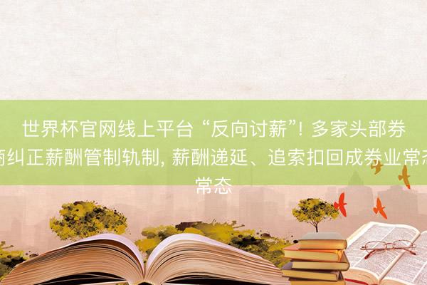 世界杯官网线上平台 “反向讨薪”! 多家头部券商纠正薪酬管制轨制， 薪酬递延、追索扣回成券业常态
