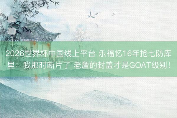 2026世界杯中国线上平台 乐福忆16年抢七防库里：我那时断片了 老詹的封盖才是GOAT级别！
