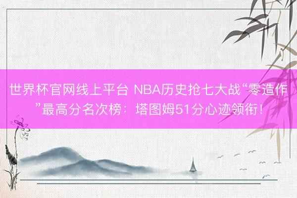 世界杯官网线上平台 NBA历史抢七大战“零造作”最高分名次榜：塔图姆51分心迹领衔！
