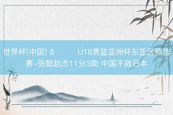 世界杯(中国) 🏀U18男篮亚洲杯东亚区预选赛-张懿赵杰11分3助 中国不敌日本