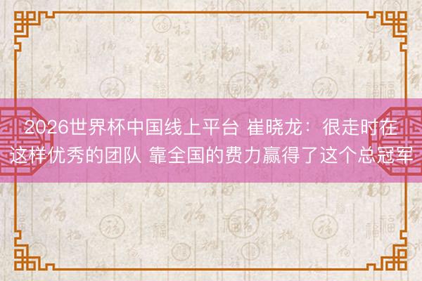 2026世界杯中国线上平台 崔晓龙：很走时在这样优秀的团队 靠全国的费力赢得了这个总冠军