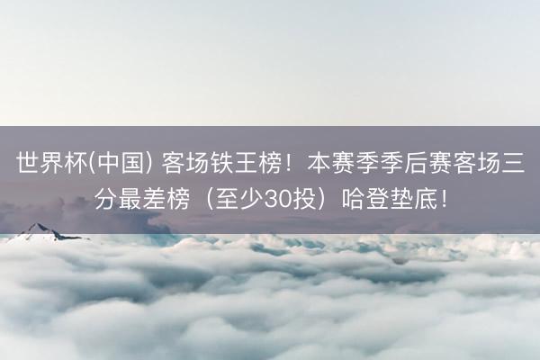 世界杯(中国) 客场铁王榜！本赛季季后赛客场三分最差榜（至少30投）哈登垫底！
