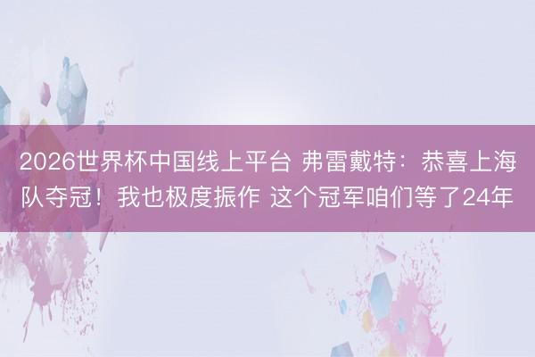 2026世界杯中国线上平台 弗雷戴特：恭喜上海队夺冠！我也极度振作 这个冠军咱们等了24年