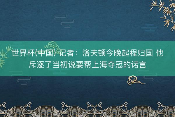 世界杯(中国) 记者：洛夫顿今晚起程归国 他斥逐了当初说要帮上海夺冠的诺言