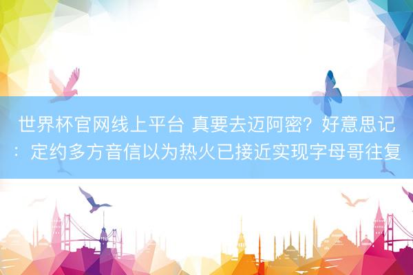 世界杯官网线上平台 真要去迈阿密？好意思记：定约多方音信以为热火已接近实现字母哥往复