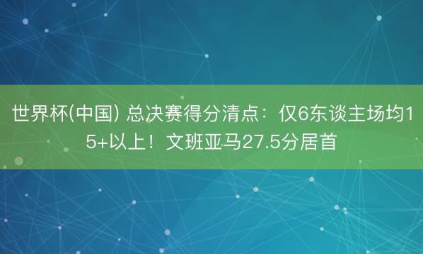 世界杯(中国) 总决赛得分清点：仅6东谈主场均15+以上！文班亚马27.5分居首
