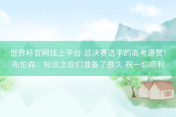 世界杯官网线上平台 总决赛选手的高考道贺！布伦森：知说念你们准备了很久 祝一切顺利