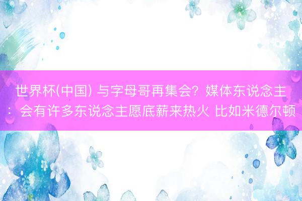 世界杯(中国) 与字母哥再集会？媒体东说念主：会有许多东说念主愿底薪来热火 比如米德尔顿