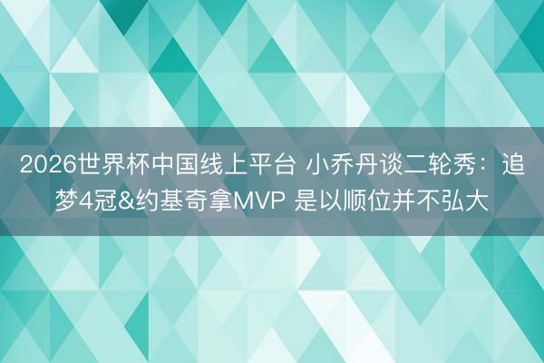 2026世界杯中国线上平台 小乔丹谈二轮秀:追梦4冠&约基奇拿MVP 是以顺位并不弘大