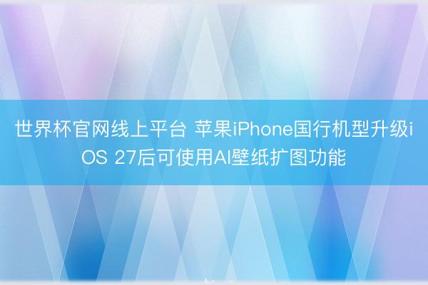 世界杯官网线上平台 苹果iPhone国行机型升级iOS 27后可使用AI壁纸扩图功能