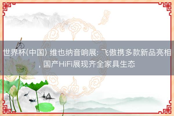 世界杯(中国) 维也纳音响展: 飞傲携多款新品亮