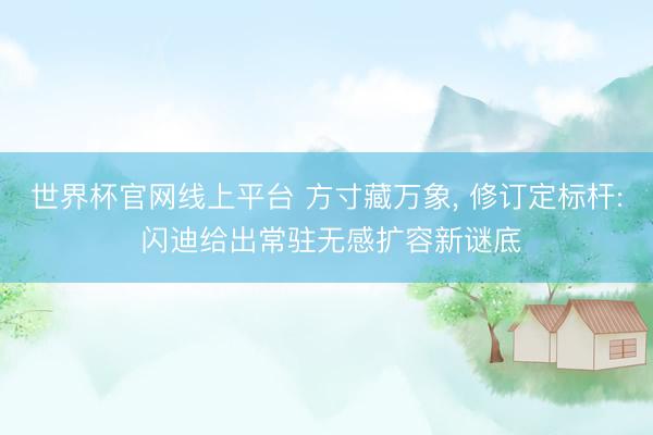 世界杯官网线上平台 方寸藏万象， 修订定标杆: 闪迪给出常驻无感扩容新谜底