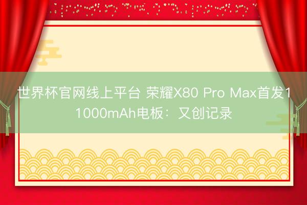 世界杯官网线上平台 荣耀X80 Pro Max首发11000mAh电板：又创记录