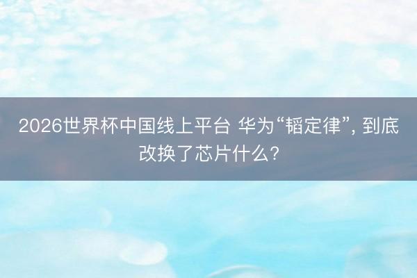 2026世界杯中国线上平台 华为“韬定律”, 到底改换了芯片什么?