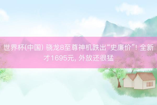 世界杯(中国) 骁龙8至尊神机跌出“史廉价”! 全新才1695元， 外放还很猛