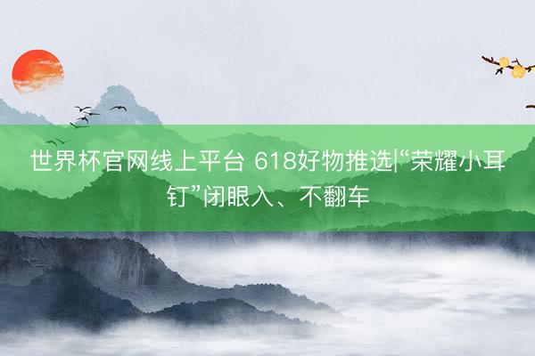世界杯官网线上平台 618好物推选|“荣耀小耳钉