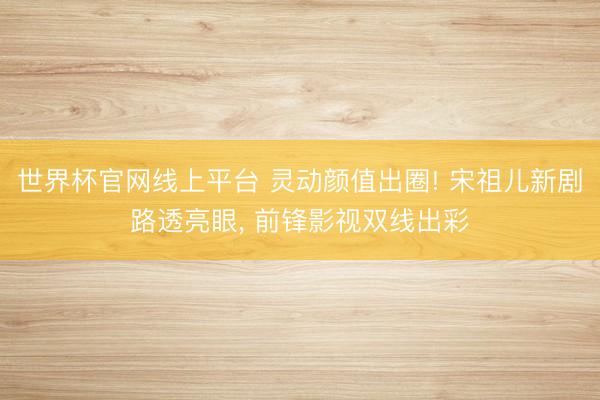 世界杯官网线上平台 灵动颜值出圈! 宋祖儿新剧路透亮眼, 前