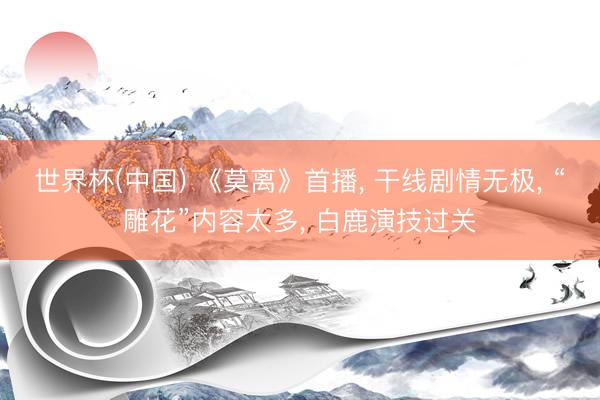 世界杯(中国) 《莫离》首播， 干线剧情无极， “雕花”内容太多， 白鹿演技过关