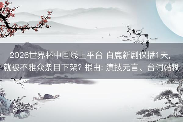 2026世界杯中国线上平台 白鹿新剧仅播1天， 就被不雅众条目下架? 根由: 演技无言、台词黏糊