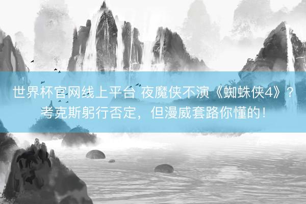 世界杯官网线上平台 夜魔侠不演《蜘蛛侠4》？考克斯躬行否定，但漫威套路你懂的！