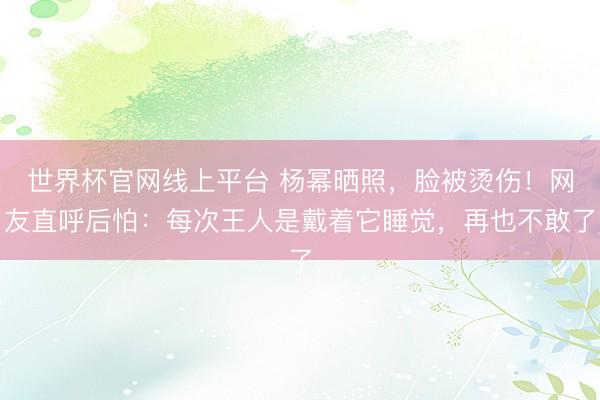 世界杯官网线上平台 杨幂晒照，脸被烫伤！网友直呼后怕：每次王人是戴着它睡觉，再也不敢了